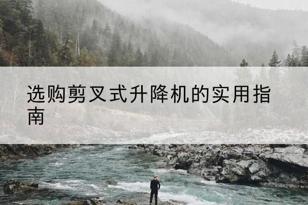 平乡剪叉式升降机怎么选-选购剪叉式升降机的实用指南