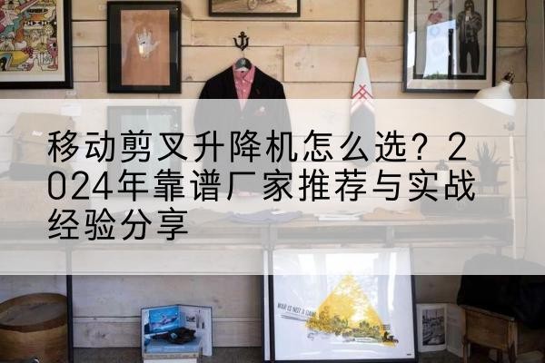 平乡升降平台厂家推荐-移动剪叉升降机怎么选？2024年靠谱厂家推荐与实战经验分享