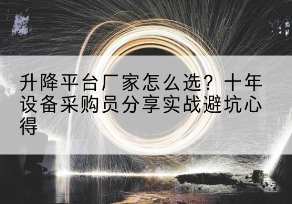 平乡升降平台厂家-怎么选？十年设备采购员分享实战避坑心得