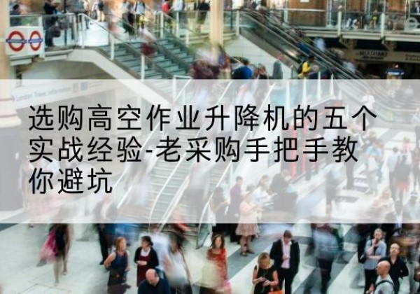 平乡高空作业升降机厂家-选购高空作业升降机的五个实战经验-老采购手把手教你避坑