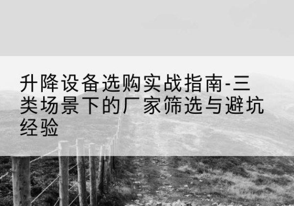 平乡移动式升降机厂家推荐-升降设备选购实战指南-三类场景下的厂家筛选与避坑经验