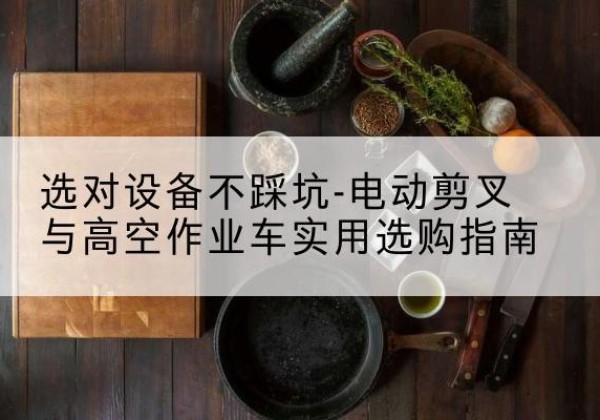 平乡电动剪叉升降平台怎么选-选对设备不踩坑-电动剪叉与高空作业车实用选购指南