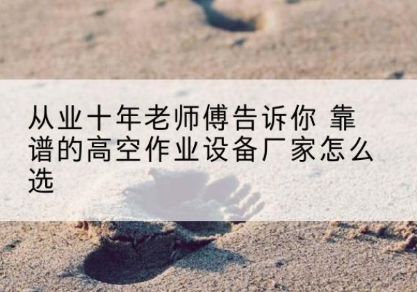 平乡高空作业升降机厂家推荐-从业十年老师傅告诉你 靠谱的高空作业设备厂家怎么选