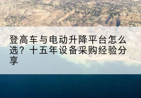 平乡登高车厂家厂家-登高车与电动升降平台怎么选？十五年设备采购经验分享