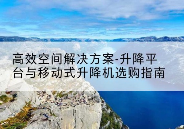 平乡升降平台厂家-*空间解决方案-升降平台与移动式升降机选购指南