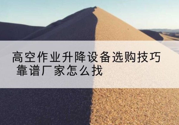平乡电动升降平台厂家推荐-高空作业升降设备选购技巧 靠谱厂家怎么找