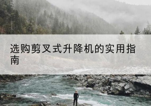 平乡剪叉式升降机怎么选-选购剪叉式升降机的实用指南