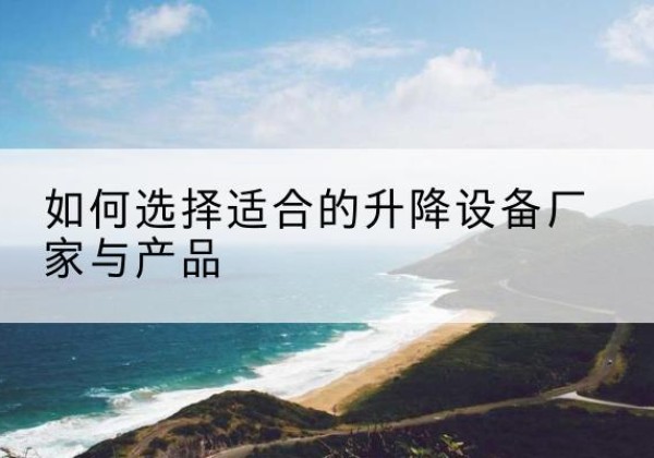 平乡电动升降平台厂家-如何选择适合的升降设备厂家与产品